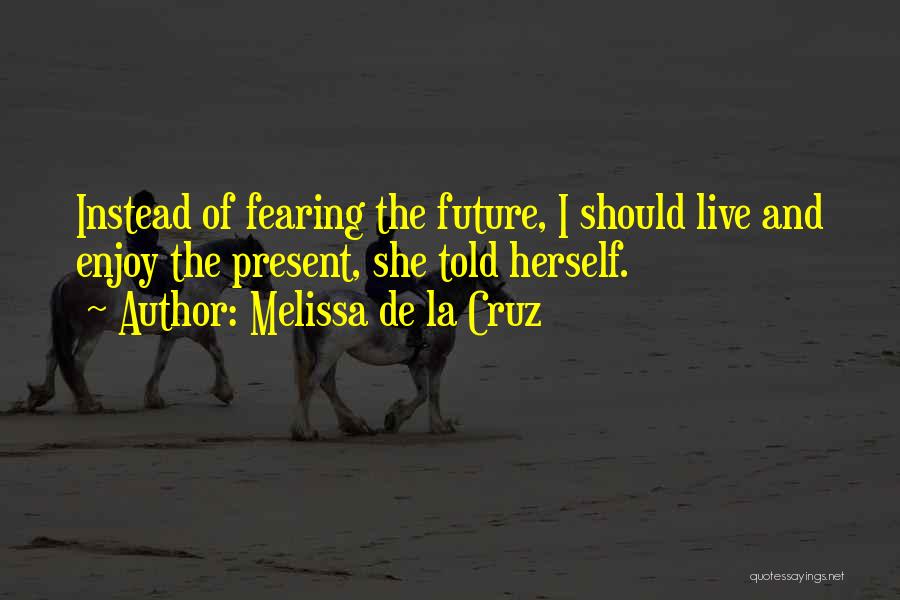 Melissa De La Cruz Quotes: Instead Of Fearing The Future, I Should Live And Enjoy The Present, She Told Herself.