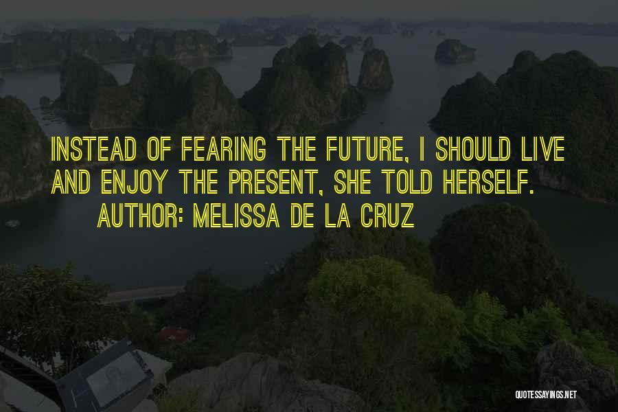 Melissa De La Cruz Quotes: Instead Of Fearing The Future, I Should Live And Enjoy The Present, She Told Herself.