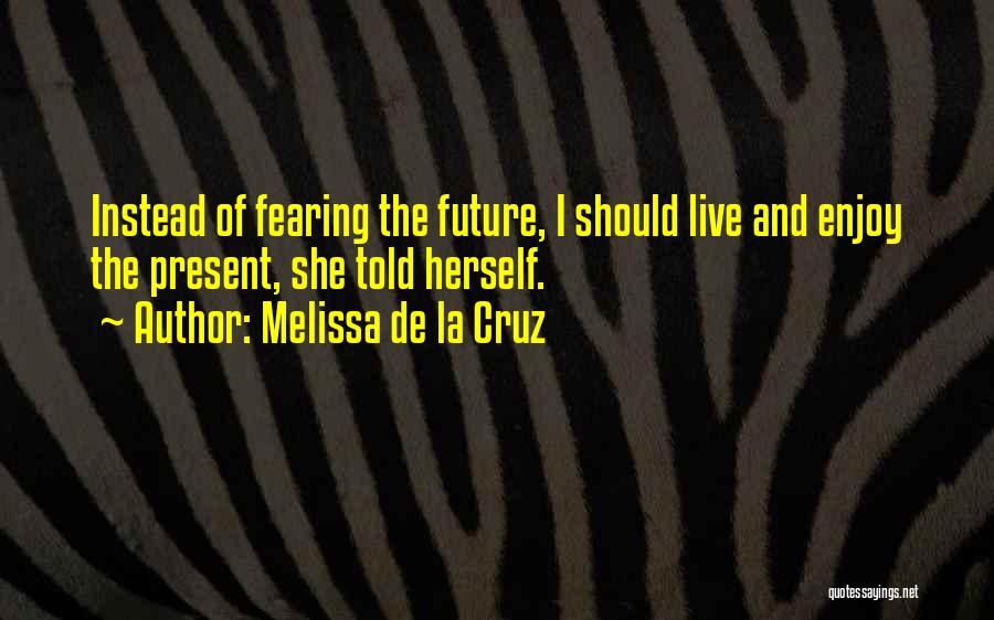 Melissa De La Cruz Quotes: Instead Of Fearing The Future, I Should Live And Enjoy The Present, She Told Herself.