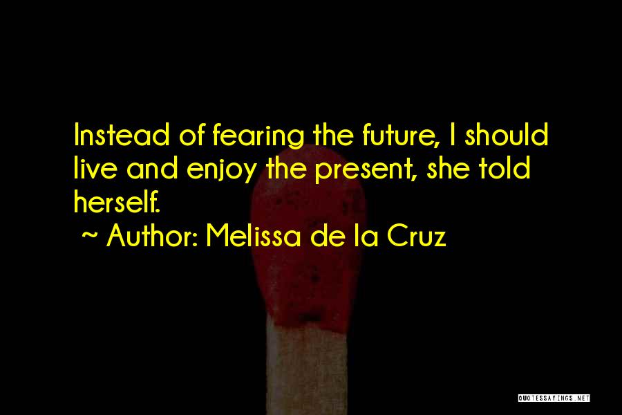 Melissa De La Cruz Quotes: Instead Of Fearing The Future, I Should Live And Enjoy The Present, She Told Herself.