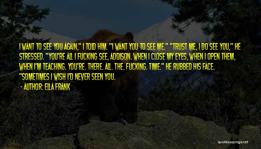 Ella Frank Quotes: I Want To See You Again, I Told Him. I Want You To See Me. Trust Me, I Do See