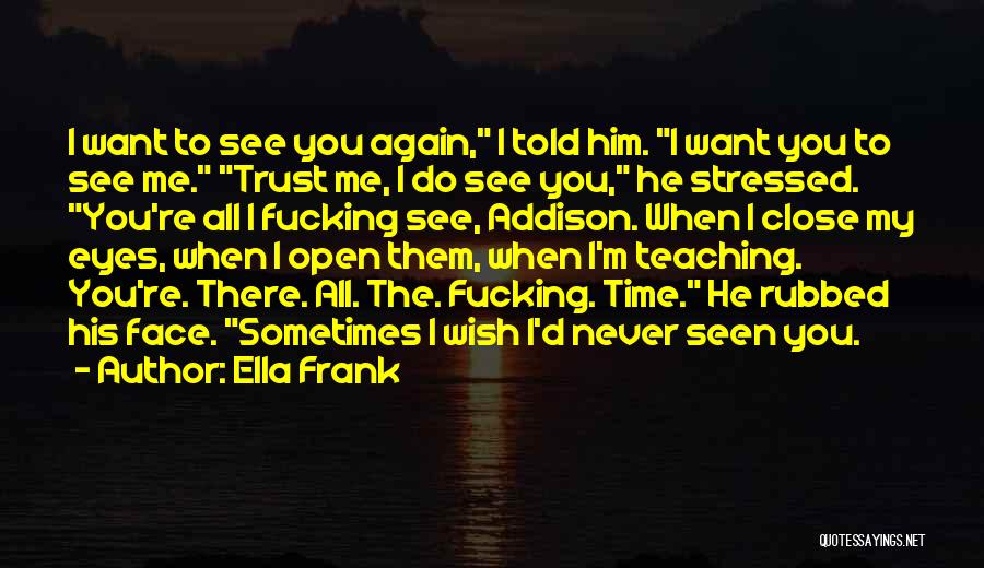 Ella Frank Quotes: I Want To See You Again, I Told Him. I Want You To See Me. Trust Me, I Do See