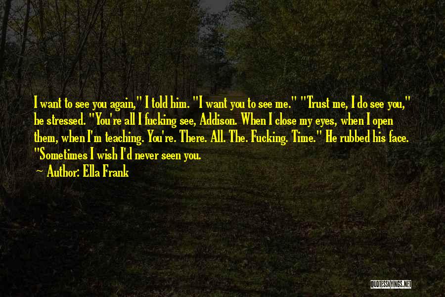 Ella Frank Quotes: I Want To See You Again, I Told Him. I Want You To See Me. Trust Me, I Do See