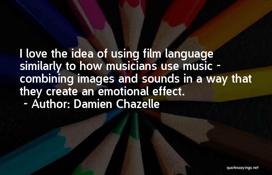 Damien Chazelle Quotes: I Love The Idea Of Using Film Language Similarly To How Musicians Use Music - Combining Images And Sounds In