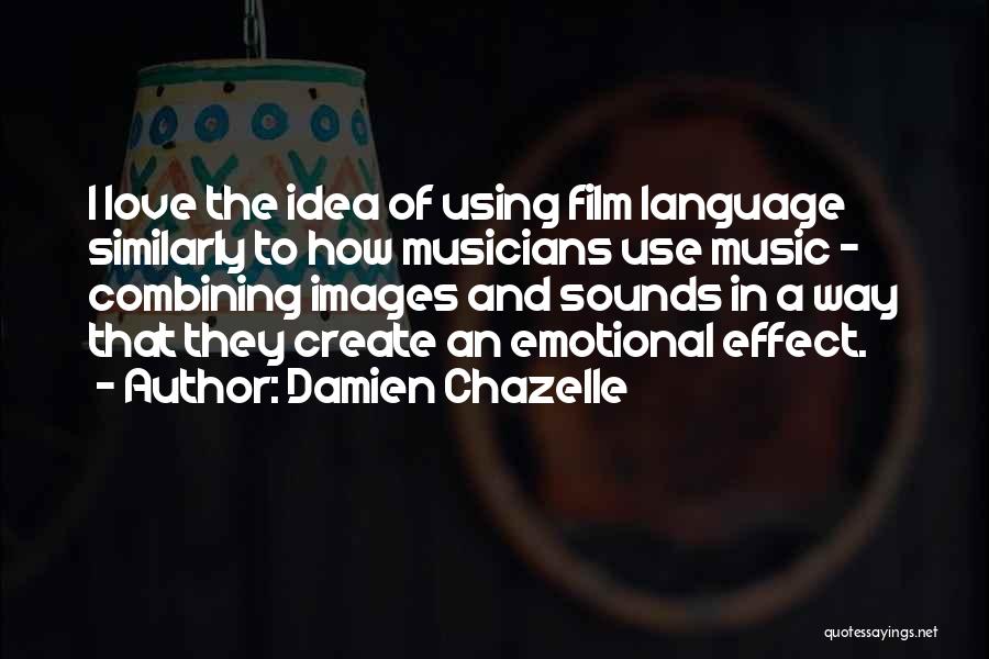 Damien Chazelle Quotes: I Love The Idea Of Using Film Language Similarly To How Musicians Use Music - Combining Images And Sounds In