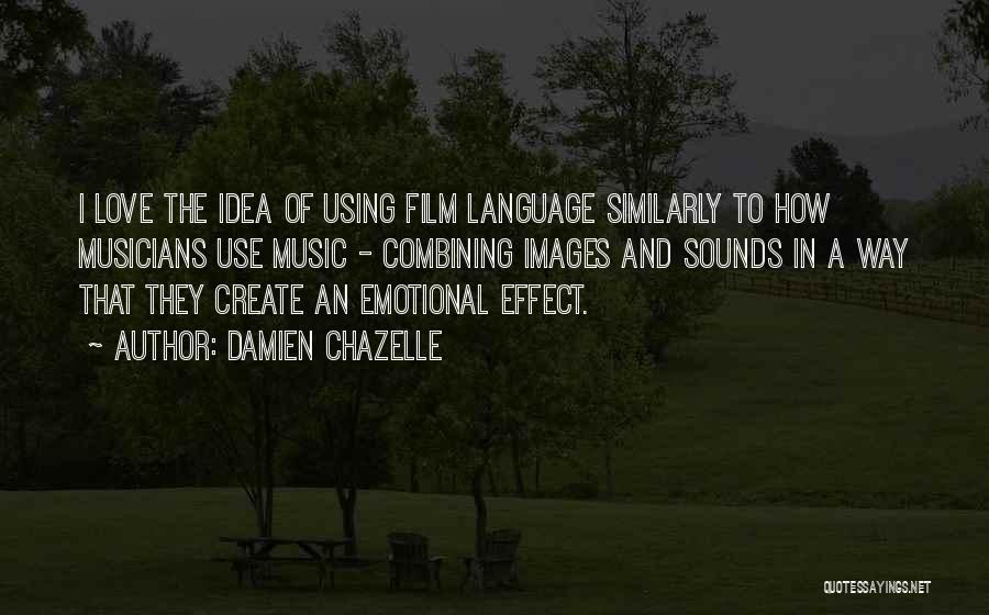 Damien Chazelle Quotes: I Love The Idea Of Using Film Language Similarly To How Musicians Use Music - Combining Images And Sounds In