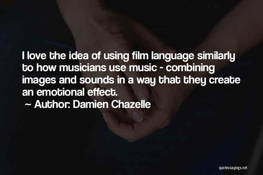 Damien Chazelle Quotes: I Love The Idea Of Using Film Language Similarly To How Musicians Use Music - Combining Images And Sounds In