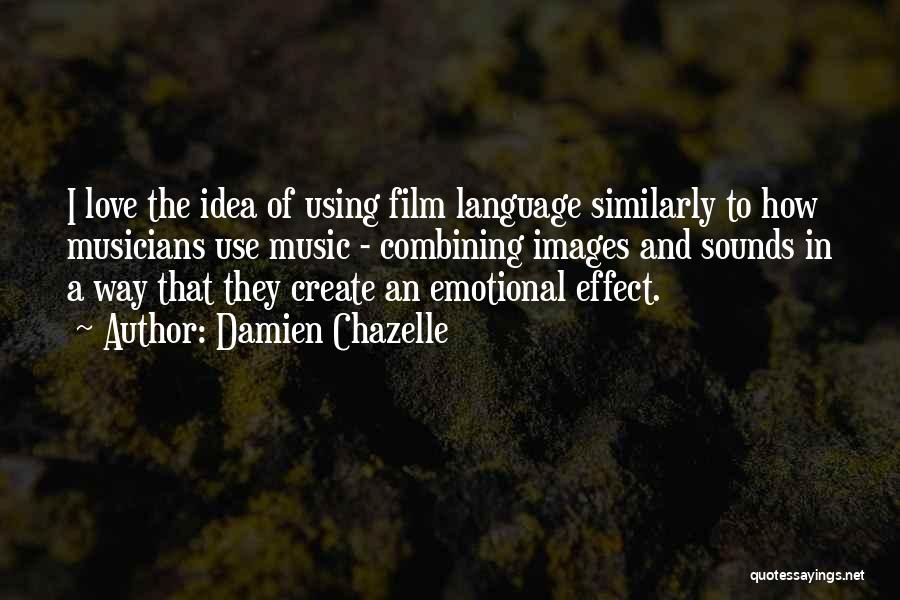 Damien Chazelle Quotes: I Love The Idea Of Using Film Language Similarly To How Musicians Use Music - Combining Images And Sounds In