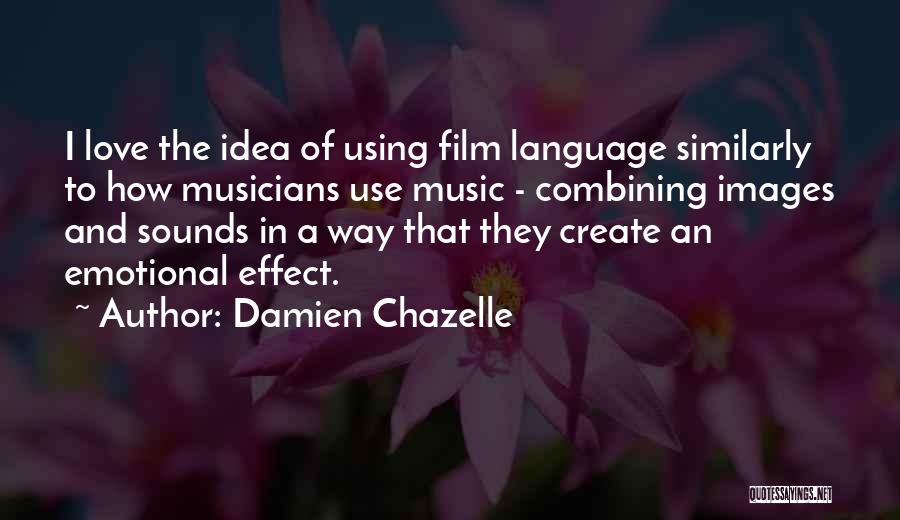 Damien Chazelle Quotes: I Love The Idea Of Using Film Language Similarly To How Musicians Use Music - Combining Images And Sounds In