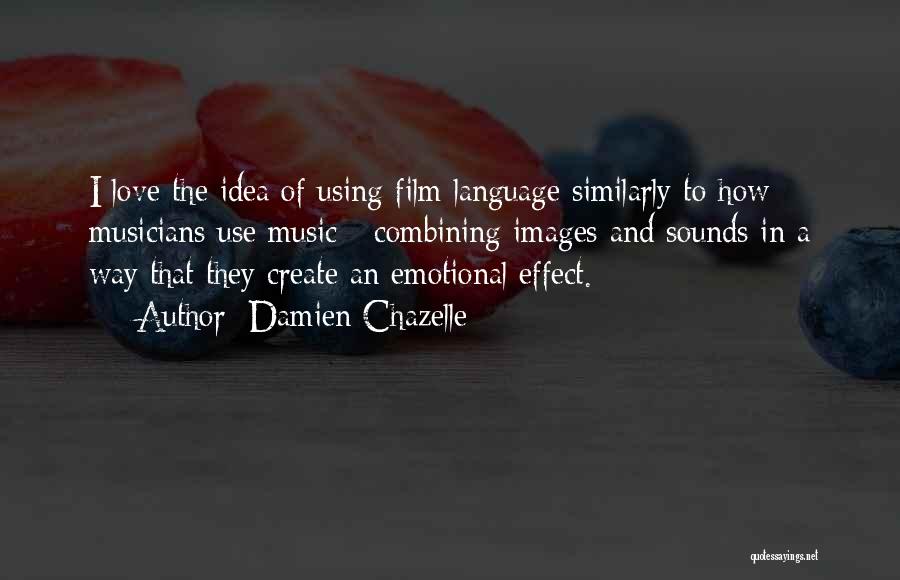 Damien Chazelle Quotes: I Love The Idea Of Using Film Language Similarly To How Musicians Use Music - Combining Images And Sounds In