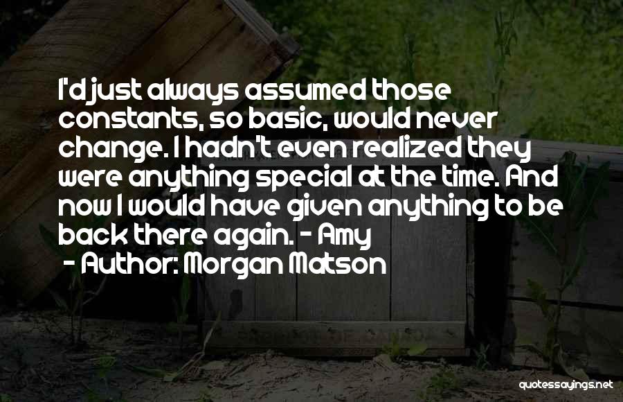 Morgan Matson Quotes: I'd Just Always Assumed Those Constants, So Basic, Would Never Change. I Hadn't Even Realized They Were Anything Special At