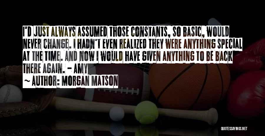 Morgan Matson Quotes: I'd Just Always Assumed Those Constants, So Basic, Would Never Change. I Hadn't Even Realized They Were Anything Special At