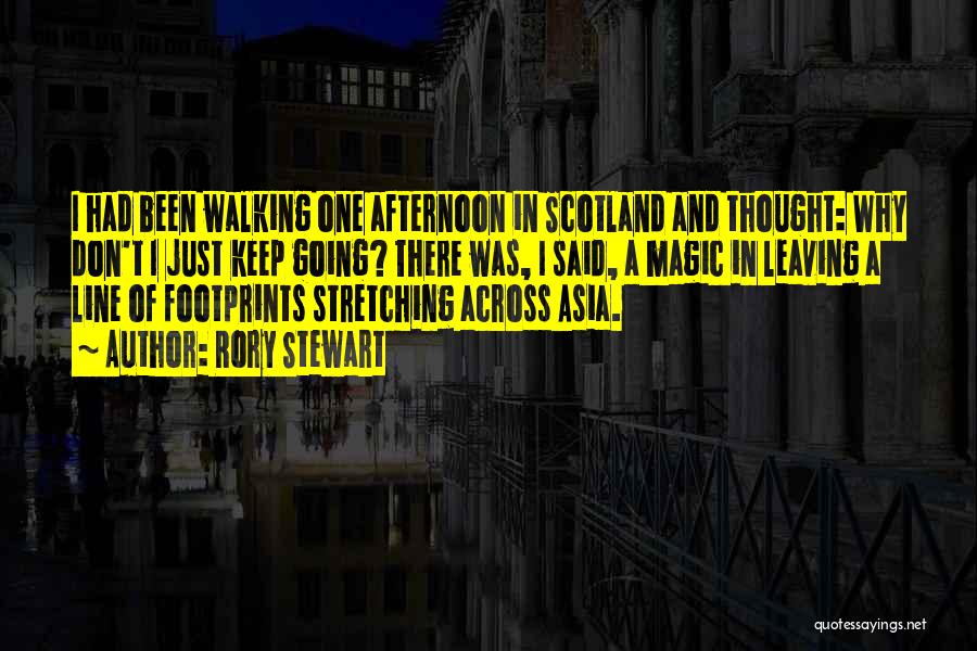 Rory Stewart Quotes: I Had Been Walking One Afternoon In Scotland And Thought: Why Don't I Just Keep Going? There Was, I Said,