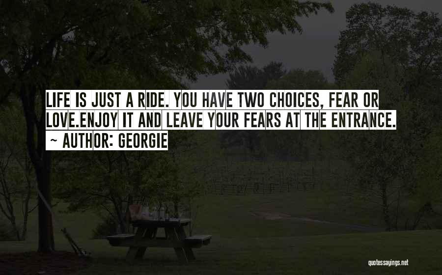 Georgie Quotes: Life Is Just A Ride. You Have Two Choices, Fear Or Love.enjoy It And Leave Your Fears At The Entrance.