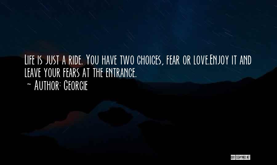 Georgie Quotes: Life Is Just A Ride. You Have Two Choices, Fear Or Love.enjoy It And Leave Your Fears At The Entrance.