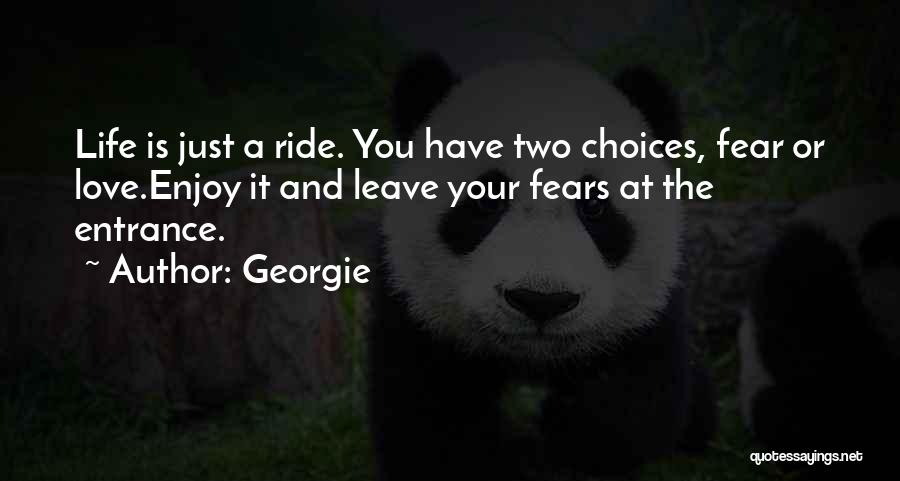 Georgie Quotes: Life Is Just A Ride. You Have Two Choices, Fear Or Love.enjoy It And Leave Your Fears At The Entrance.