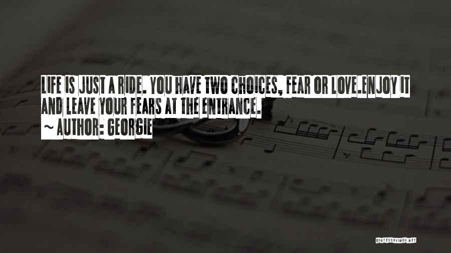 Georgie Quotes: Life Is Just A Ride. You Have Two Choices, Fear Or Love.enjoy It And Leave Your Fears At The Entrance.