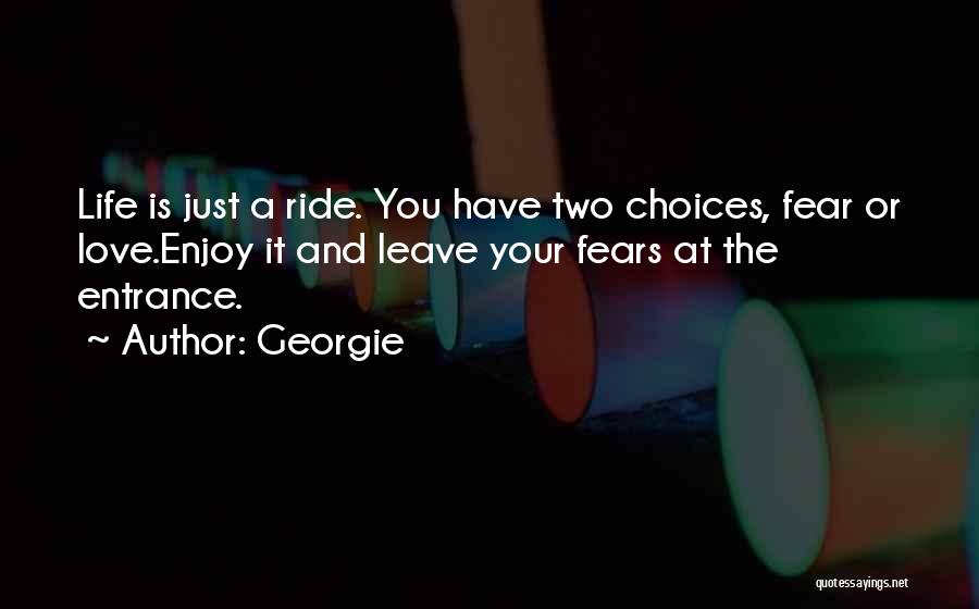 Georgie Quotes: Life Is Just A Ride. You Have Two Choices, Fear Or Love.enjoy It And Leave Your Fears At The Entrance.