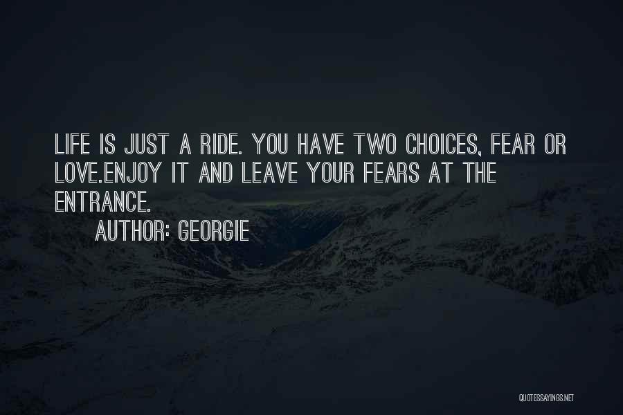 Georgie Quotes: Life Is Just A Ride. You Have Two Choices, Fear Or Love.enjoy It And Leave Your Fears At The Entrance.