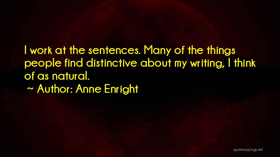 Anne Enright Quotes: I Work At The Sentences. Many Of The Things People Find Distinctive About My Writing, I Think Of As Natural.