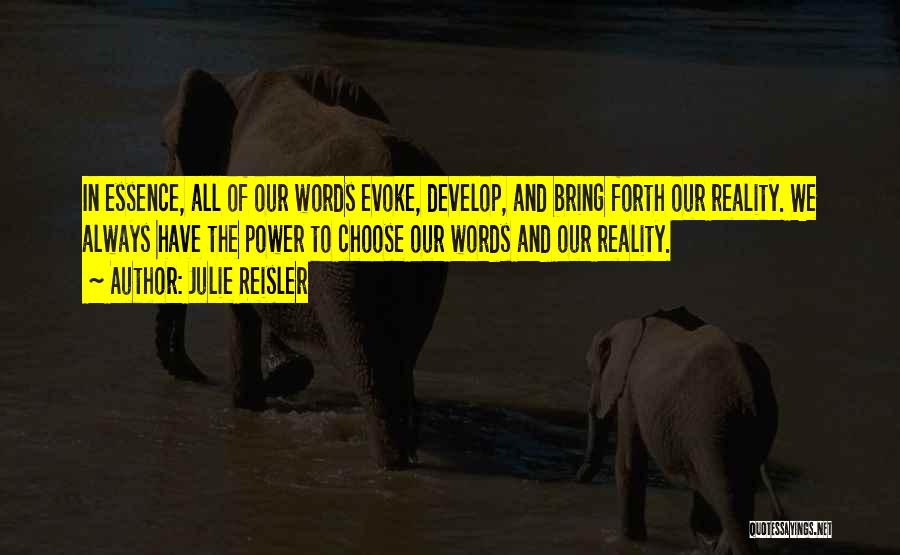 Julie Reisler Quotes: In Essence, All Of Our Words Evoke, Develop, And Bring Forth Our Reality. We Always Have The Power To Choose