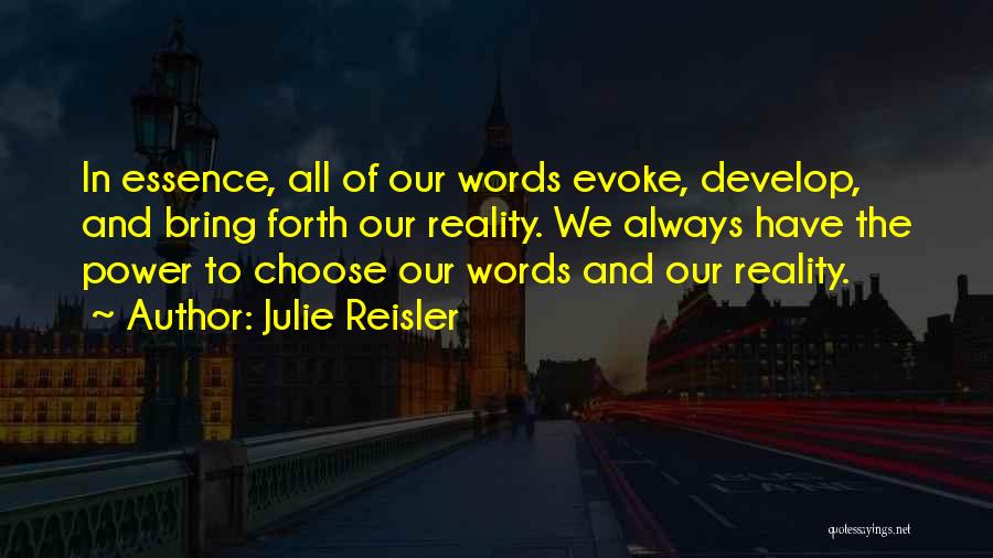 Julie Reisler Quotes: In Essence, All Of Our Words Evoke, Develop, And Bring Forth Our Reality. We Always Have The Power To Choose