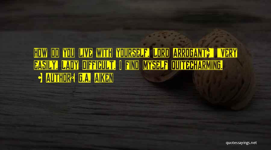 G.A. Aiken Quotes: How Do You Live With Yourself, Lord Arrogant? Very Easily, Lady Difficult. I Find Myself Quitecharming.