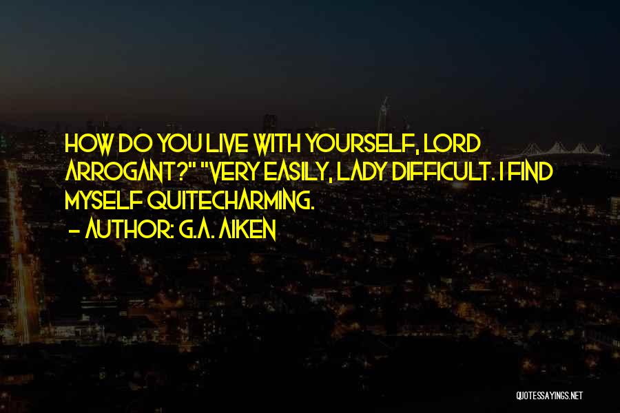 G.A. Aiken Quotes: How Do You Live With Yourself, Lord Arrogant? Very Easily, Lady Difficult. I Find Myself Quitecharming.