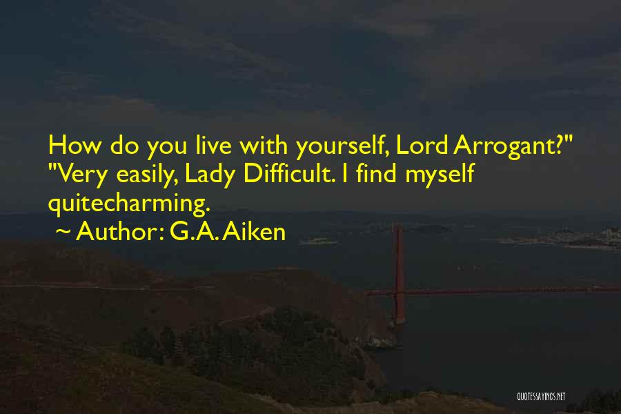 G.A. Aiken Quotes: How Do You Live With Yourself, Lord Arrogant? Very Easily, Lady Difficult. I Find Myself Quitecharming.