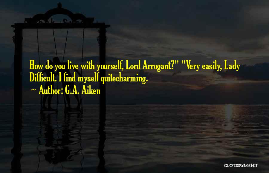 G.A. Aiken Quotes: How Do You Live With Yourself, Lord Arrogant? Very Easily, Lady Difficult. I Find Myself Quitecharming.