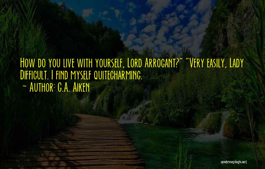 G.A. Aiken Quotes: How Do You Live With Yourself, Lord Arrogant? Very Easily, Lady Difficult. I Find Myself Quitecharming.
