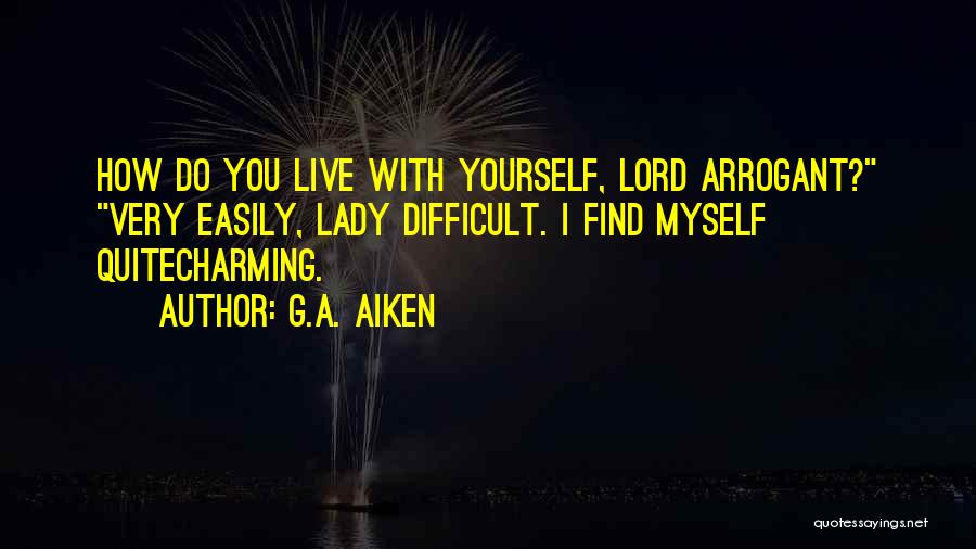 G.A. Aiken Quotes: How Do You Live With Yourself, Lord Arrogant? Very Easily, Lady Difficult. I Find Myself Quitecharming.