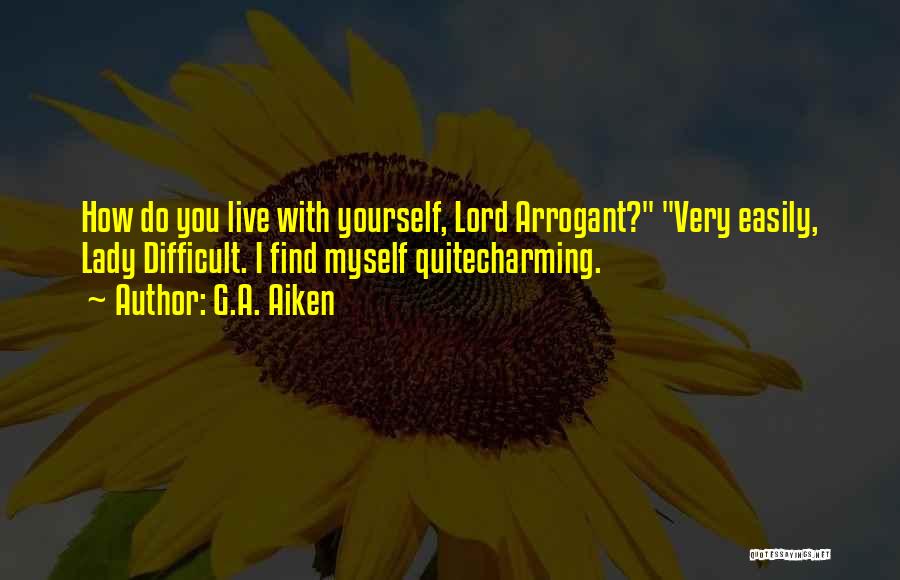 G.A. Aiken Quotes: How Do You Live With Yourself, Lord Arrogant? Very Easily, Lady Difficult. I Find Myself Quitecharming.