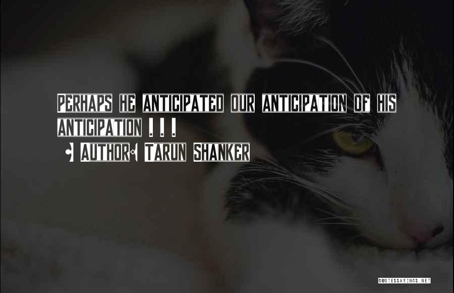 Tarun Shanker Quotes: Perhaps He Anticipated Our Anticipation Of His Anticipation . . .