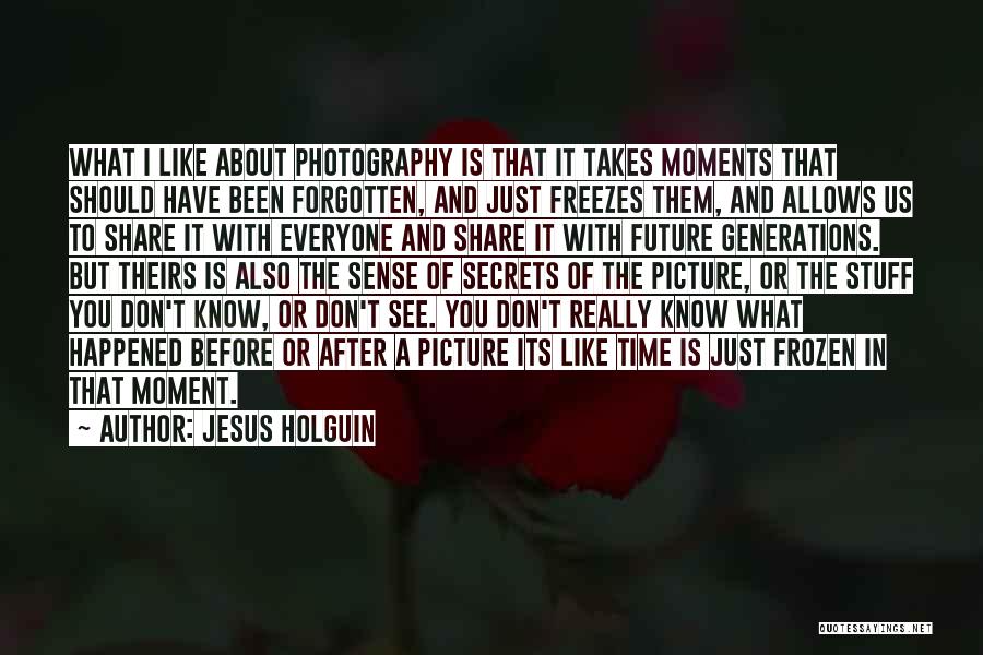 Jesus Holguin Quotes: What I Like About Photography Is That It Takes Moments That Should Have Been Forgotten, And Just Freezes Them, And