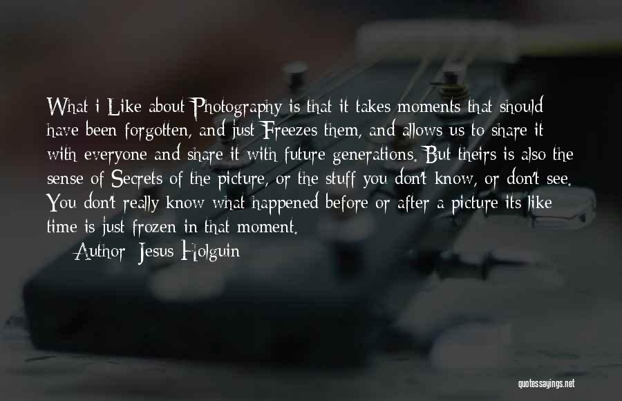 Jesus Holguin Quotes: What I Like About Photography Is That It Takes Moments That Should Have Been Forgotten, And Just Freezes Them, And