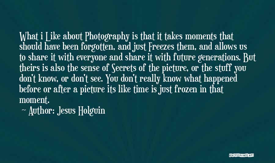 Jesus Holguin Quotes: What I Like About Photography Is That It Takes Moments That Should Have Been Forgotten, And Just Freezes Them, And