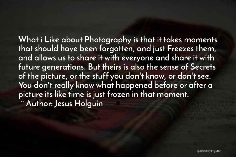 Jesus Holguin Quotes: What I Like About Photography Is That It Takes Moments That Should Have Been Forgotten, And Just Freezes Them, And