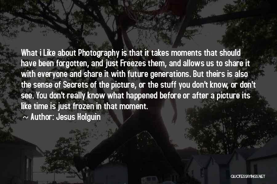 Jesus Holguin Quotes: What I Like About Photography Is That It Takes Moments That Should Have Been Forgotten, And Just Freezes Them, And