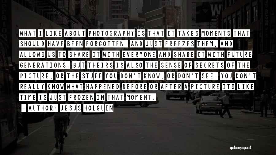 Jesus Holguin Quotes: What I Like About Photography Is That It Takes Moments That Should Have Been Forgotten, And Just Freezes Them, And