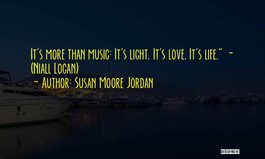 Susan Moore Jordan Quotes: It's More Than Music: It's Light. It's Love. It's Life. - (niall Logan)