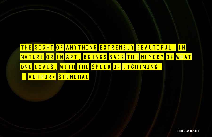 Stendhal Quotes: The Sight Of Anything Extremely Beautiful, In Nature Or In Art, Brings Back The Memory Of What One Loves, With