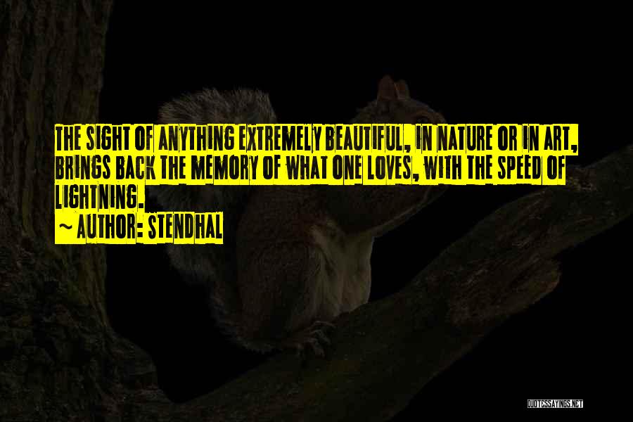 Stendhal Quotes: The Sight Of Anything Extremely Beautiful, In Nature Or In Art, Brings Back The Memory Of What One Loves, With