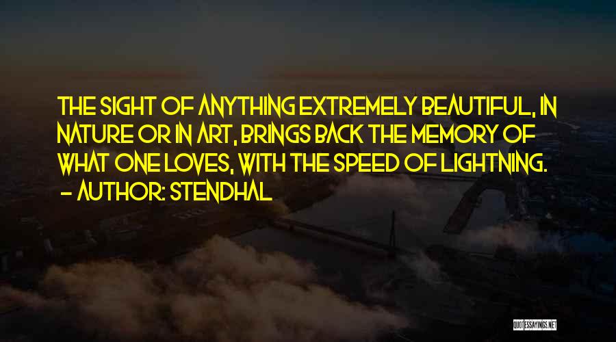 Stendhal Quotes: The Sight Of Anything Extremely Beautiful, In Nature Or In Art, Brings Back The Memory Of What One Loves, With