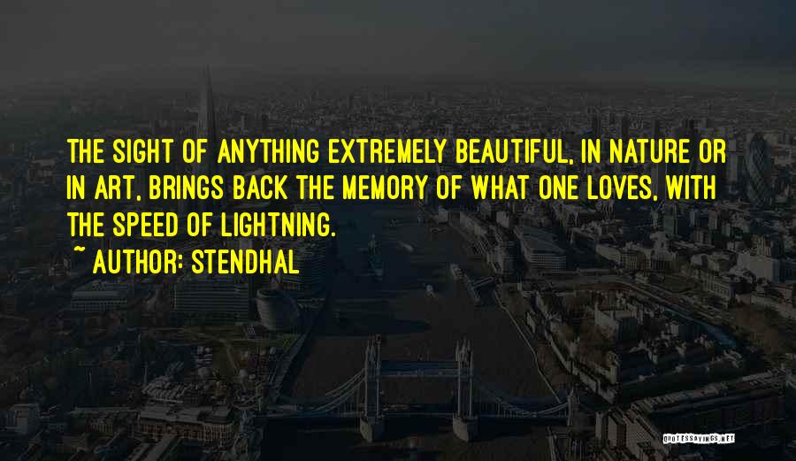 Stendhal Quotes: The Sight Of Anything Extremely Beautiful, In Nature Or In Art, Brings Back The Memory Of What One Loves, With