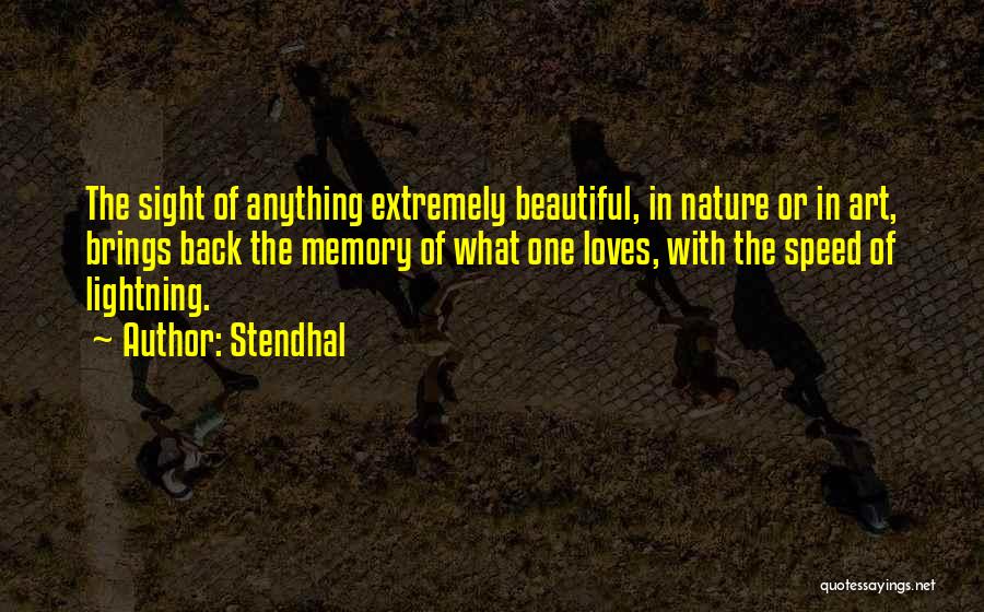 Stendhal Quotes: The Sight Of Anything Extremely Beautiful, In Nature Or In Art, Brings Back The Memory Of What One Loves, With