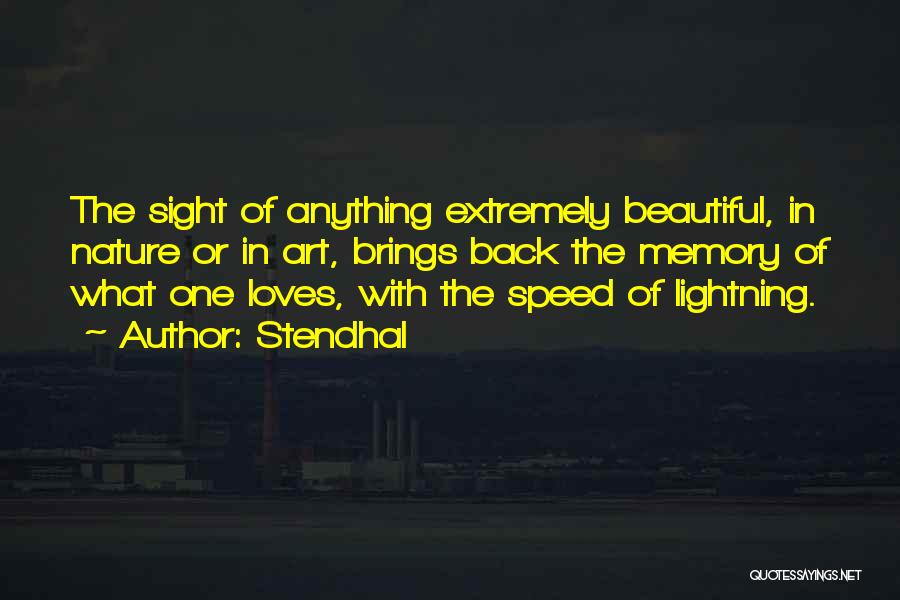Stendhal Quotes: The Sight Of Anything Extremely Beautiful, In Nature Or In Art, Brings Back The Memory Of What One Loves, With