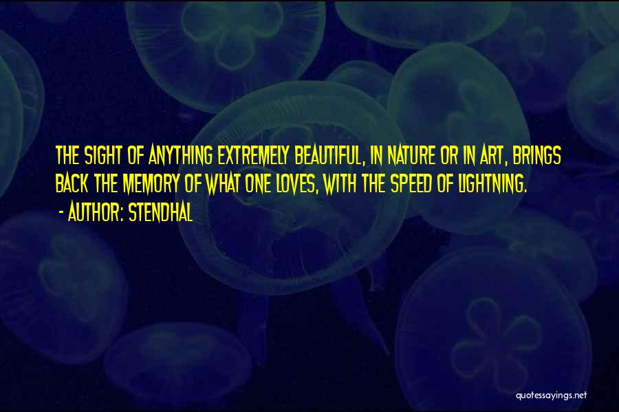 Stendhal Quotes: The Sight Of Anything Extremely Beautiful, In Nature Or In Art, Brings Back The Memory Of What One Loves, With