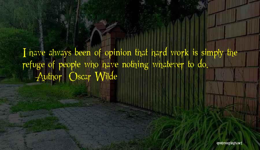 Oscar Wilde Quotes: I Have Always Been Of Opinion That Hard Work Is Simply The Refuge Of People Who Have Nothing Whatever To