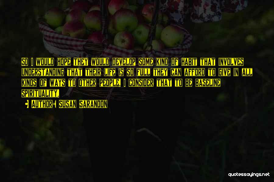 Susan Sarandon Quotes: So I Would Hope They Would Develop Some Kind Of Habit That Involves Understanding That Their Life Is So Full